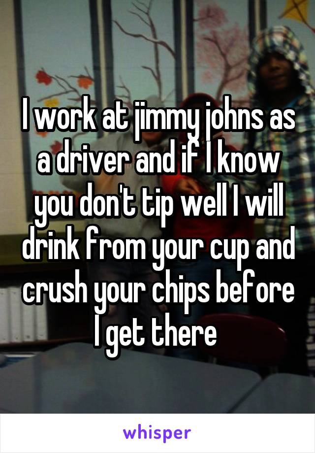 I work at jimmy johns as a driver and if I know you don't tip well I will drink from your cup and crush your chips before I get there 