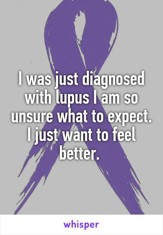 I was just diagnosed with lupus I am so unsure what to expect. I just want to feel better. 