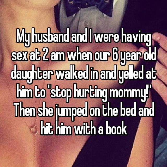 My husband and I were having sex at 2 am when our 6 year old daughter walked in and yelled at him to "stop hurting mommy!" Then she jumped on the bed and hit him with a book 😂