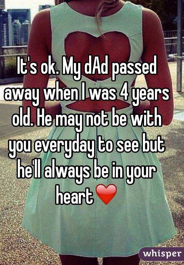 It's ok. My dAd passed away when I was 4 years old. He may not be with you everyday to see but he'll always be in your heart❤️