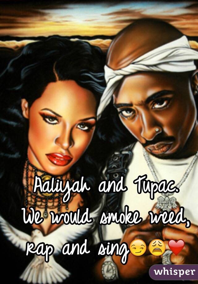 Aaliyah and Tupac. 
We would smoke weed, rap and sing😏😩❤️