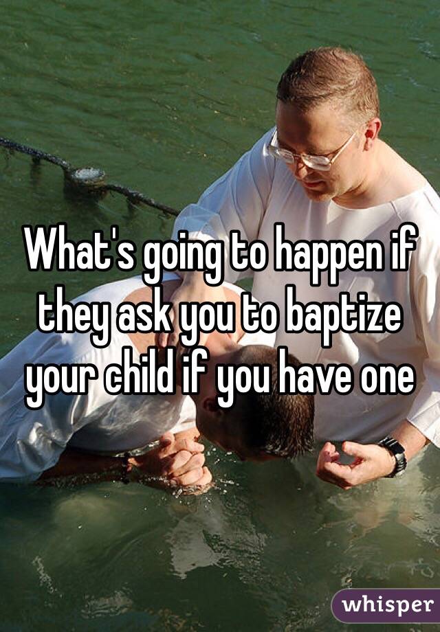 What's going to happen if they ask you to baptize your child if you have one