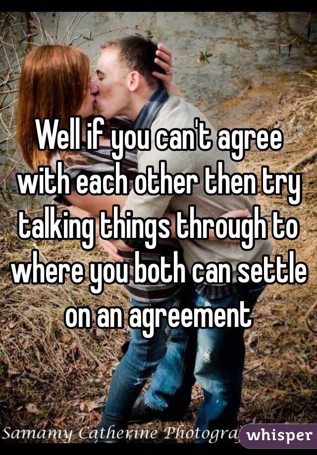 Well if you can't agree with each other then try talking things through to where you both can settle on an agreement 
