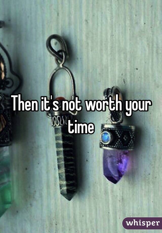 Then it's not worth your time