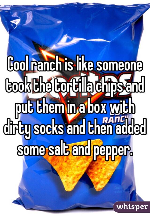 Cool ranch is like someone took the tortilla chips and put them in a box with dirty socks and then added some salt and pepper.
