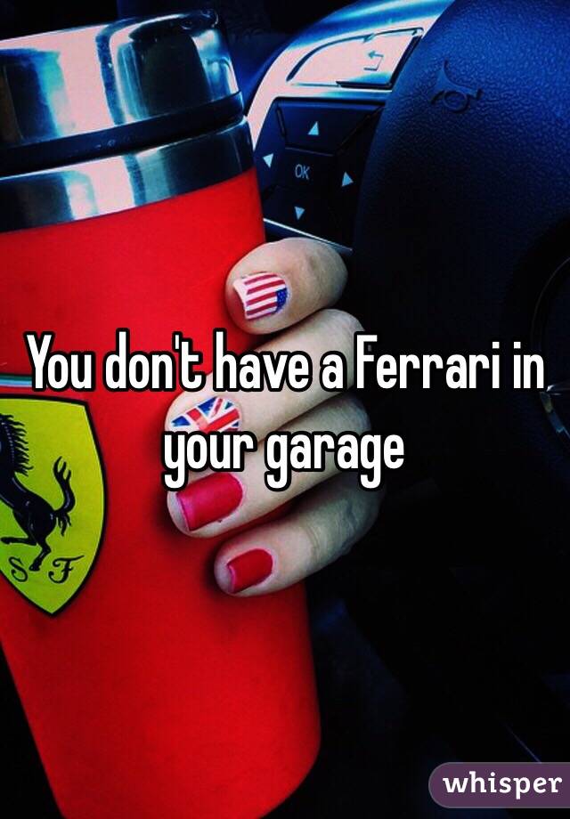 You don't have a Ferrari in your garage 