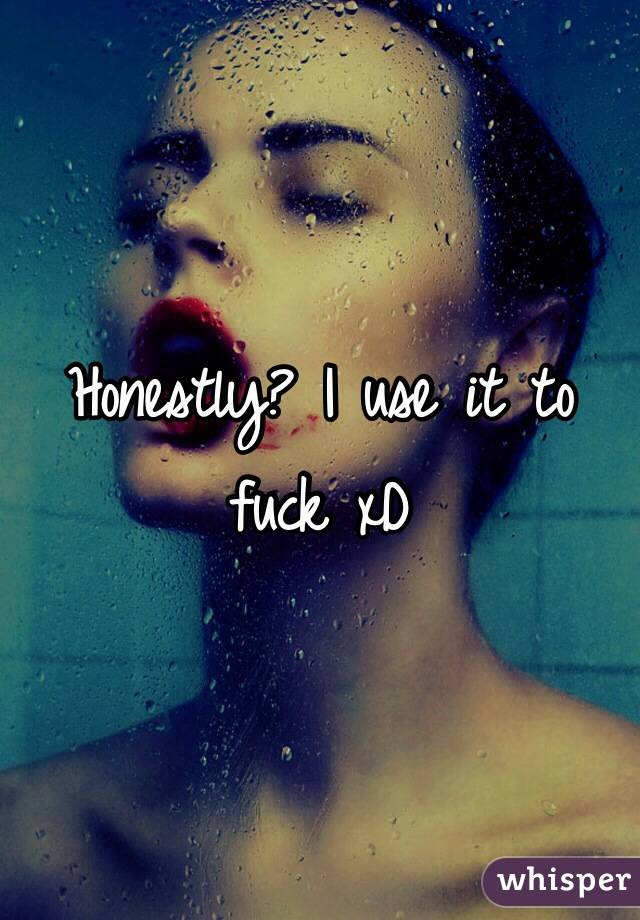 Honestly? I use it to fuck xD 