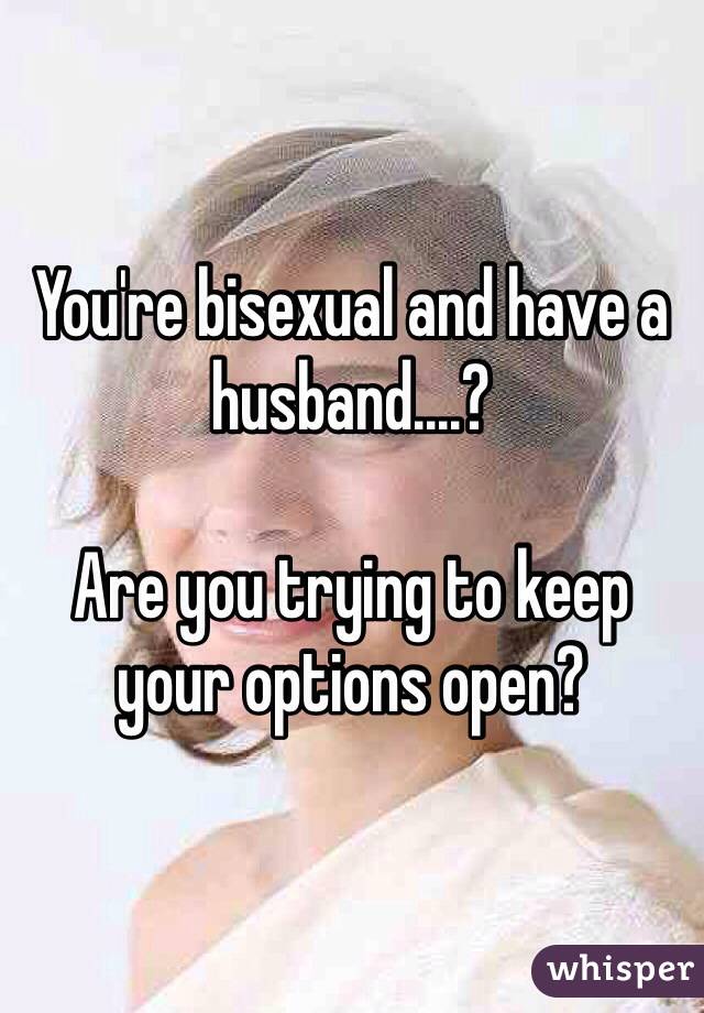 You're bisexual and have a husband....?

Are you trying to keep your options open?