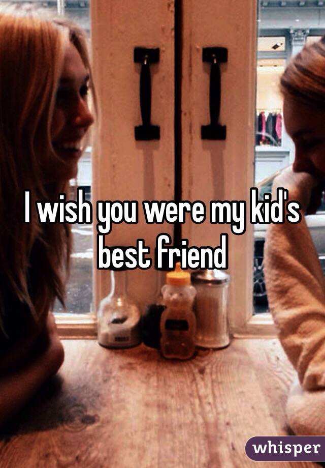 I wish you were my kid's best friend