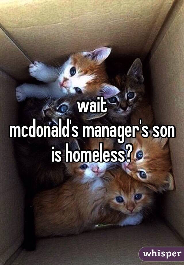 wait
mcdonald's manager's son is homeless?
