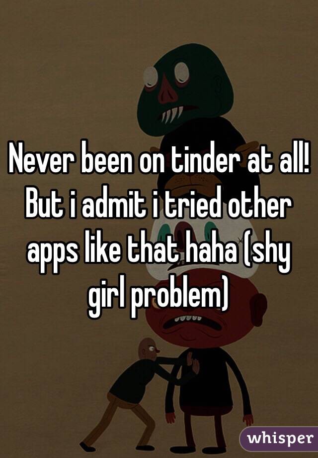 Never been on tinder at all! But i admit i tried other apps like that haha (shy girl problem)