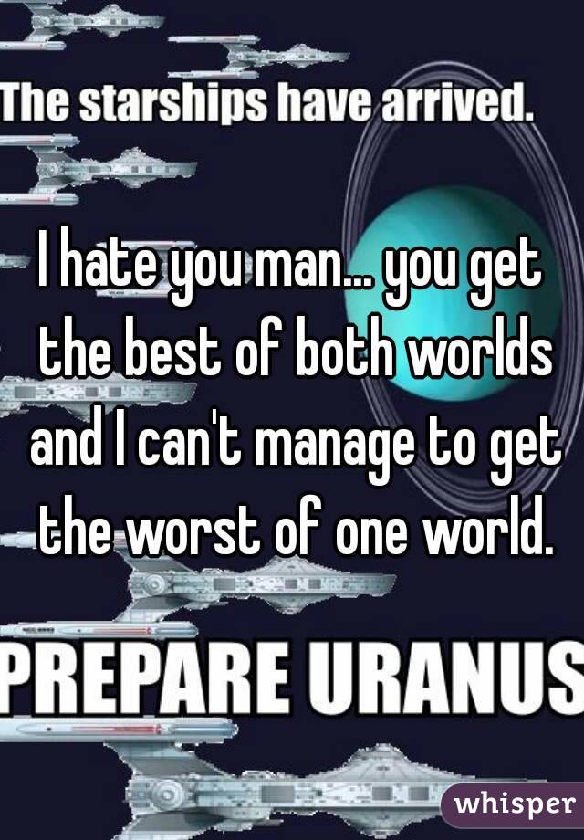 I hate you man... you get the best of both worlds and I can't manage to get the worst of one world.