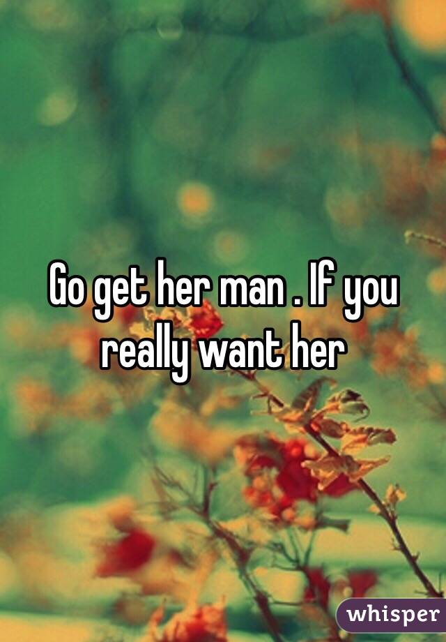 Go get her man . If you really want her 