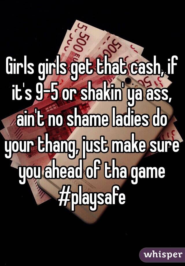 Girls girls get that cash, if it's 9-5 or shakin' ya ass, ain't no shame ladies do your thang, just make sure you ahead of tha game #playsafe