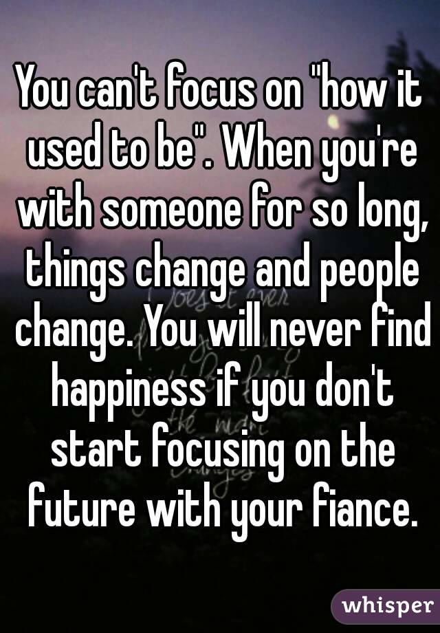 You can't focus on "how it used to be". When you're with someone for so long, things change and people change. You will never find happiness if you don't start focusing on the future with your fiance.