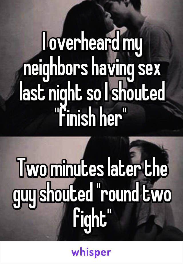 I overheard my neighbors having sex last night so I shouted "finish her" 

Two minutes later the guy shouted "round two fight"