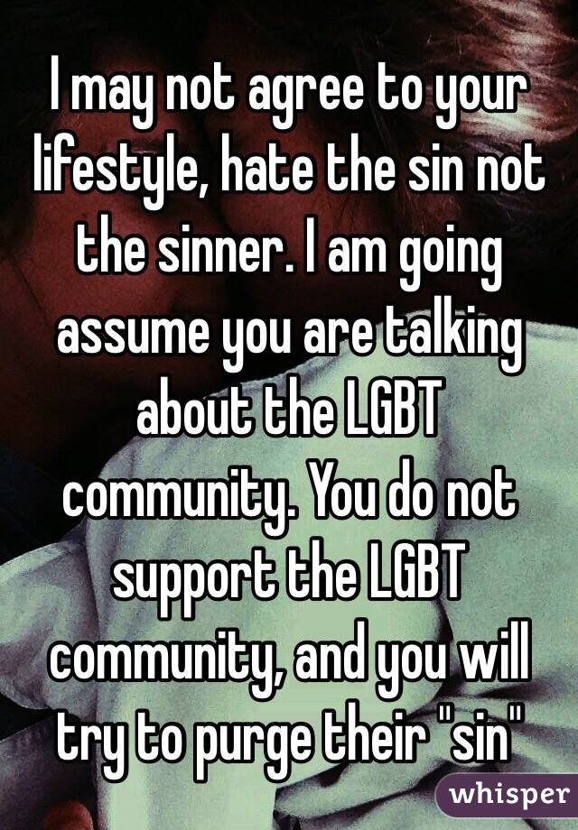 I may not agree to your lifestyle, hate the sin not the sinner. I am going assume you are talking about the LGBT community. You do not support the LGBT community, and you will try to purge their "sin"