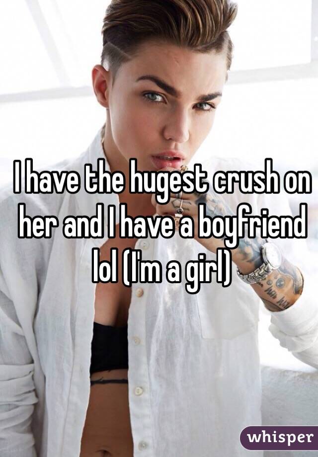 I have the hugest crush on her and I have a boyfriend lol (I'm a girl)