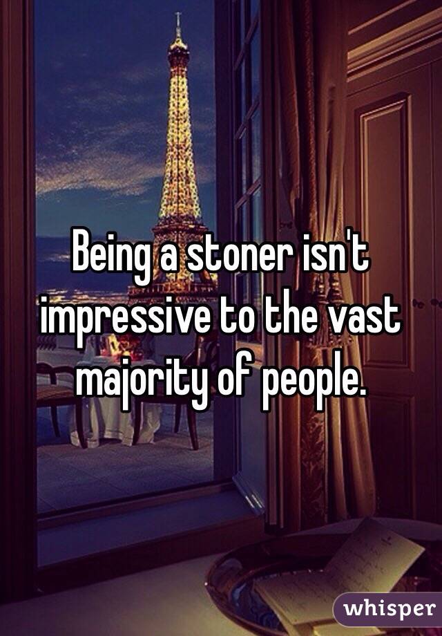 Being a stoner isn't impressive to the vast majority of people.