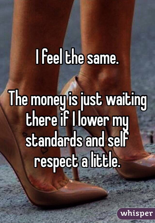 I feel the same.

The money is just waiting there if I lower my standards and self respect a little.