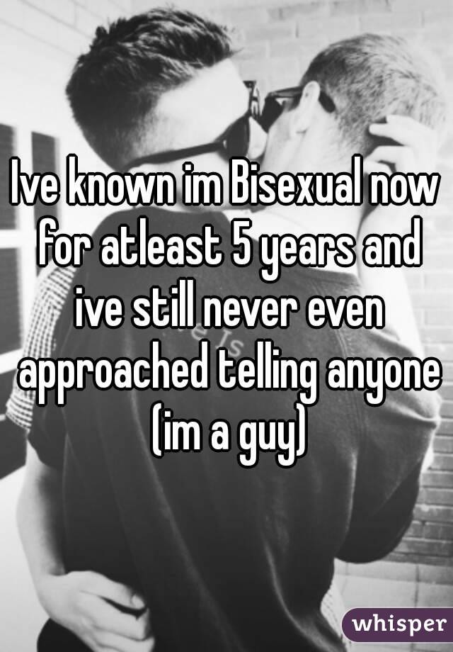 Ive known im Bisexual now for atleast 5 years and ive still never even approached telling anyone (im a guy)