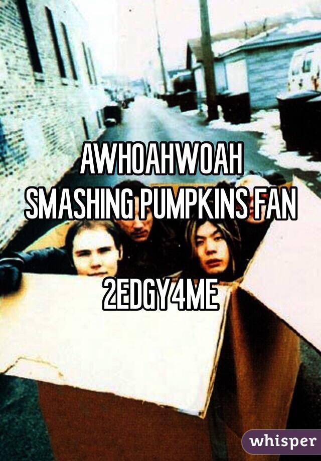 AWHOAHWOAH
SMASHING PUMPKINS FAN 

2EDGY4ME