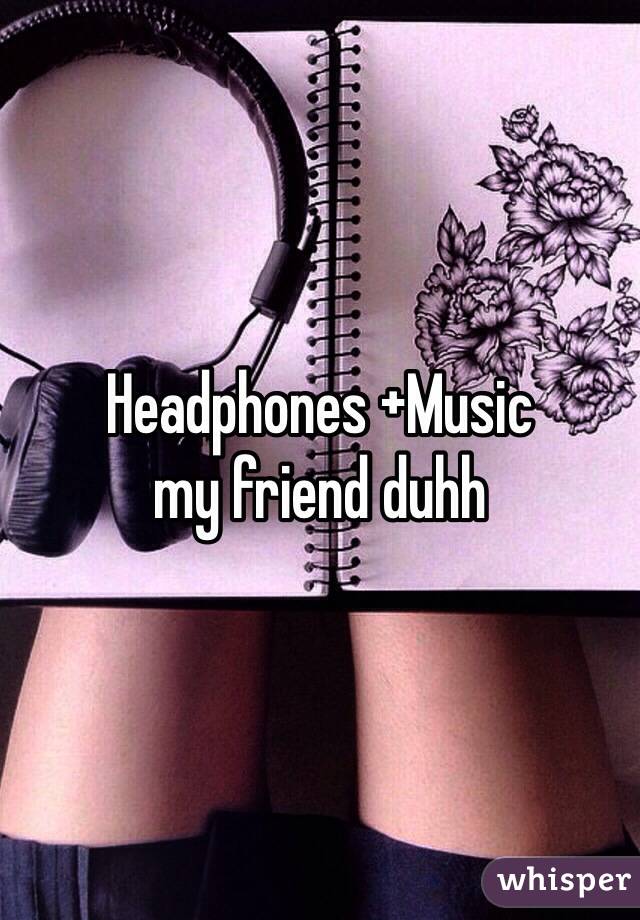 Headphones +Music 
my friend duhh