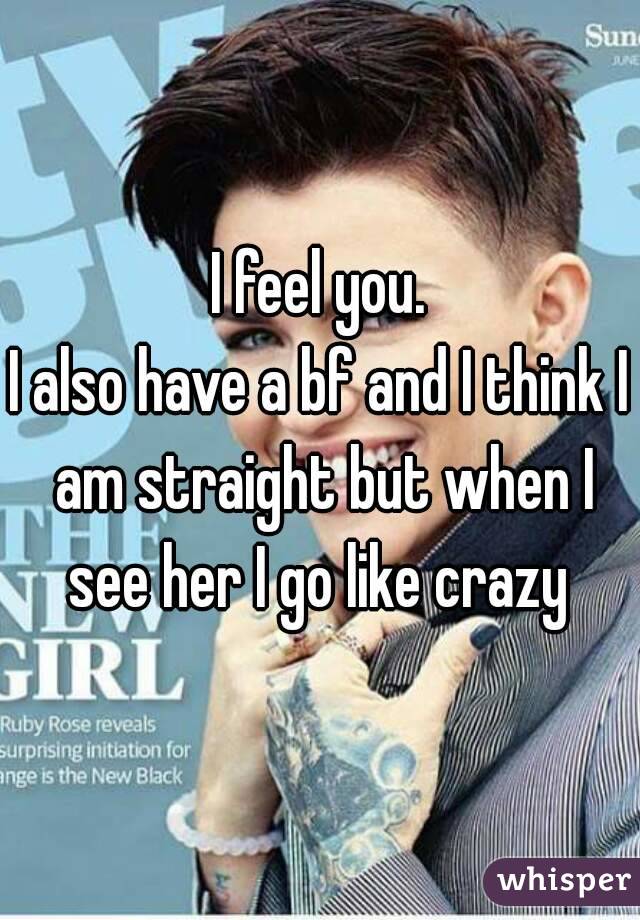 I feel you.
I also have a bf and I think I am straight but when I see her I go like crazy 