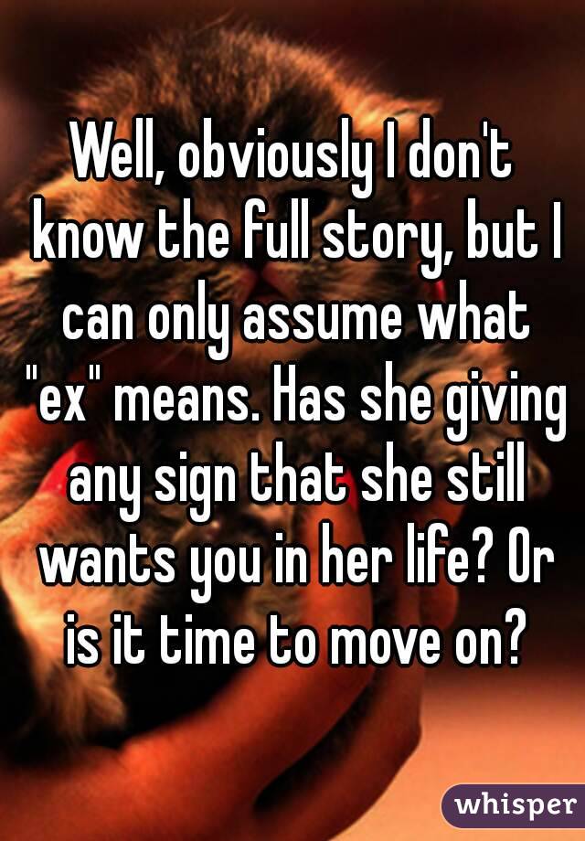 Well, obviously I don't know the full story, but I can only assume what "ex" means. Has she giving any sign that she still wants you in her life? Or is it time to move on?