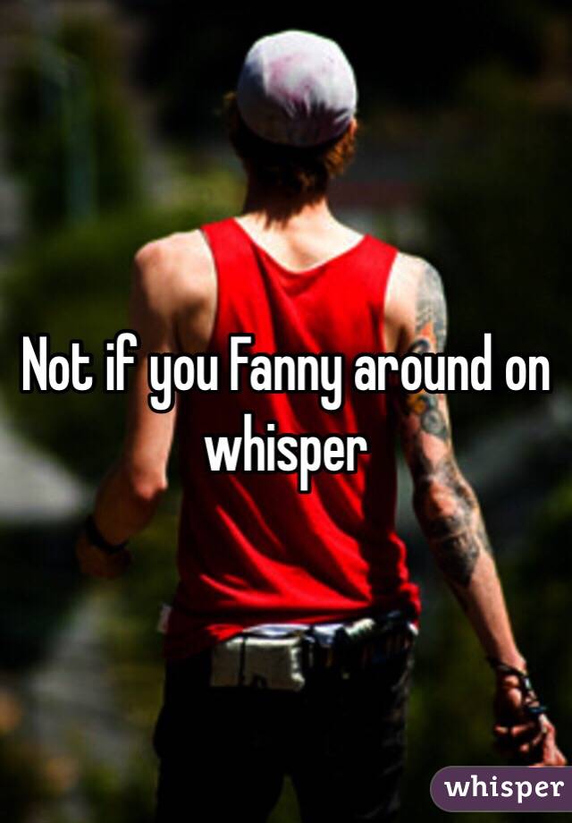 Not if you Fanny around on whisper