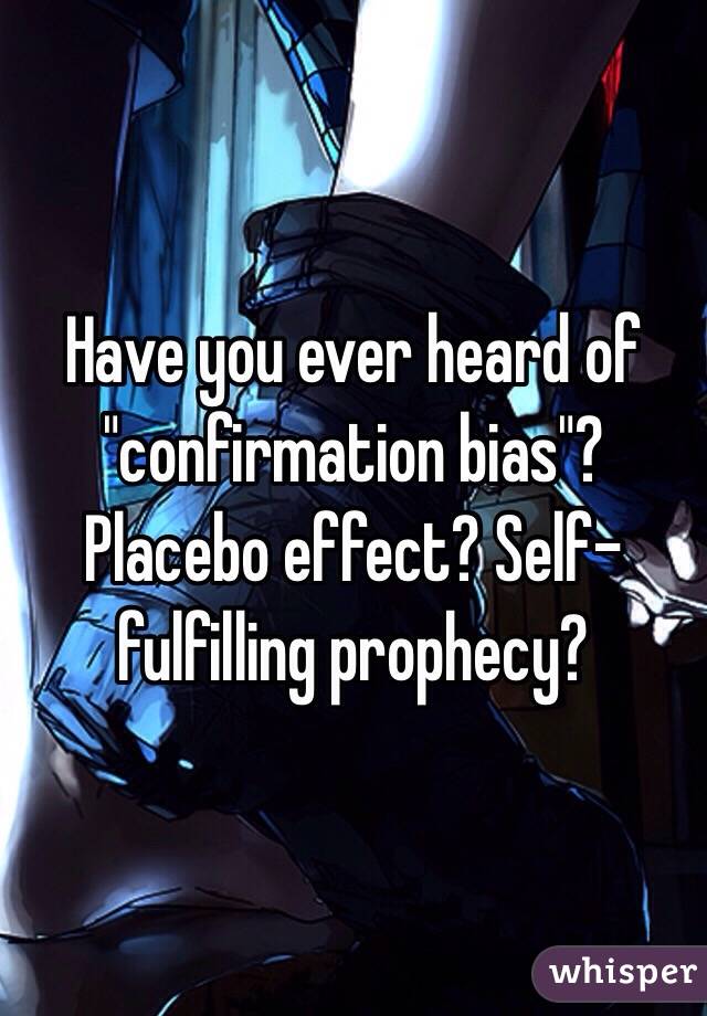 Have you ever heard of "confirmation bias"? Placebo effect? Self-fulfilling prophecy?