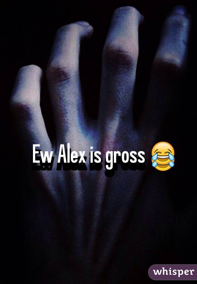 Ew Alex is gross 😂