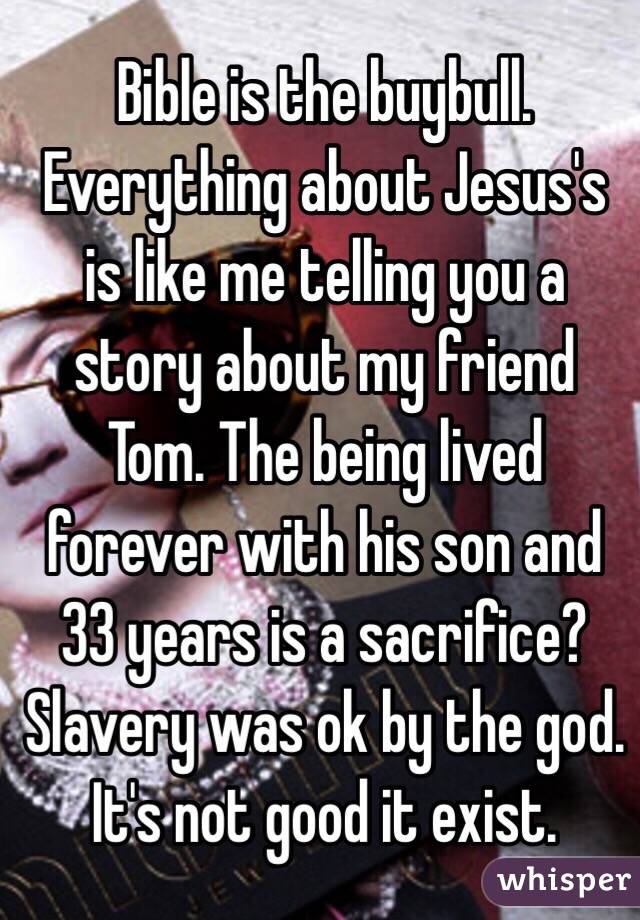 Bible is the buybull. Everything about Jesus's is like me telling you a story about my friend Tom. The being lived forever with his son and 33 years is a sacrifice? Slavery was ok by the god. It's not good it exist.