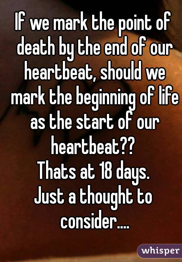 If we mark the point of death by the end of our heartbeat, should we mark the beginning of life as the start of our heartbeat?? 
Thats at 18 days.
Just a thought to consider....