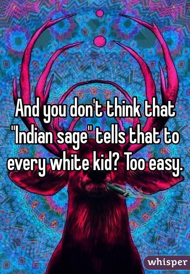 And you don't think that "Indian sage" tells that to every white kid? Too easy.