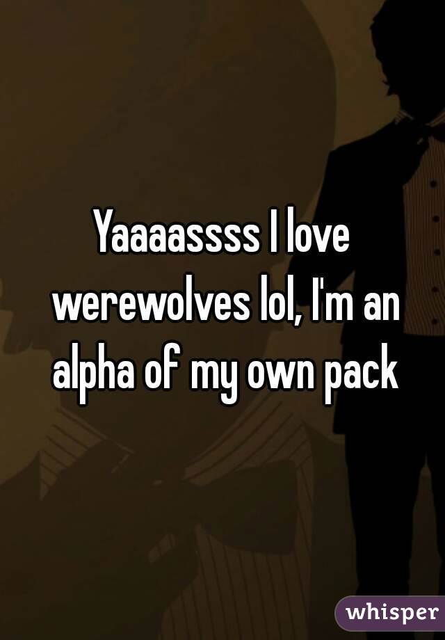 Yaaaassss I love werewolves lol, I'm an alpha of my own pack