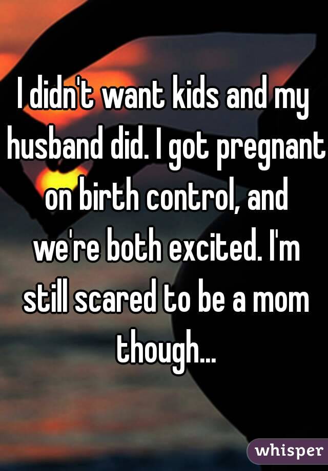 I didn't want kids and my husband did. I got pregnant on birth control, and we're both excited. I'm still scared to be a mom though...