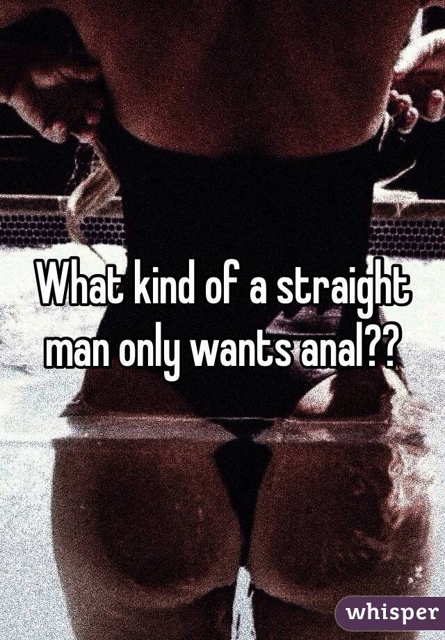 What kind of a straight man only wants anal??