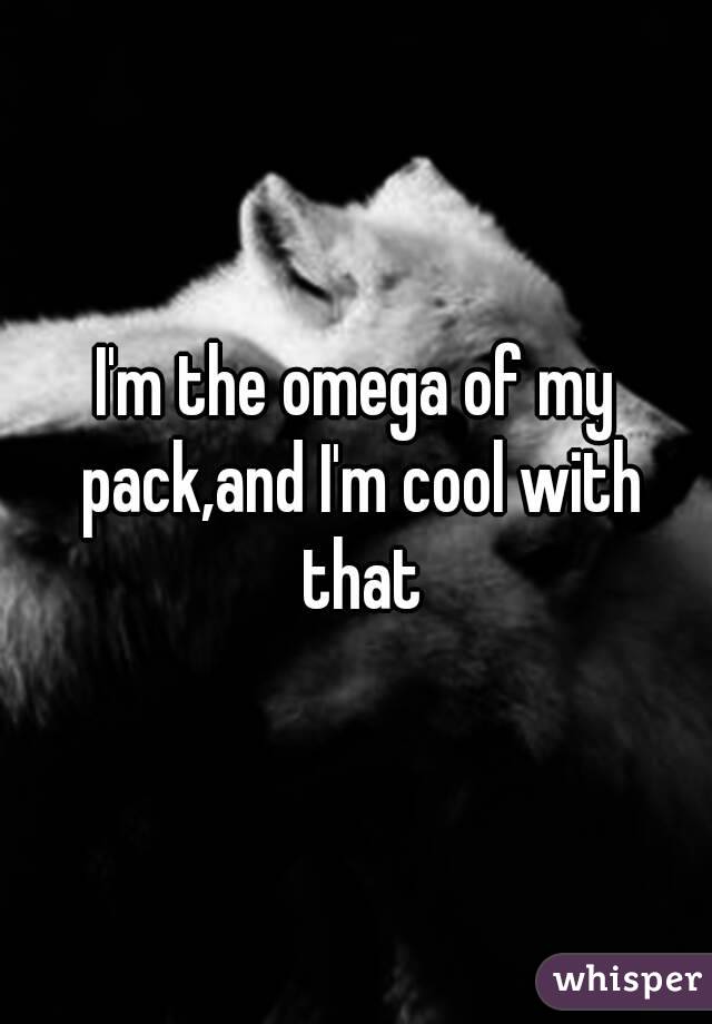 I'm the omega of my pack,and I'm cool with that