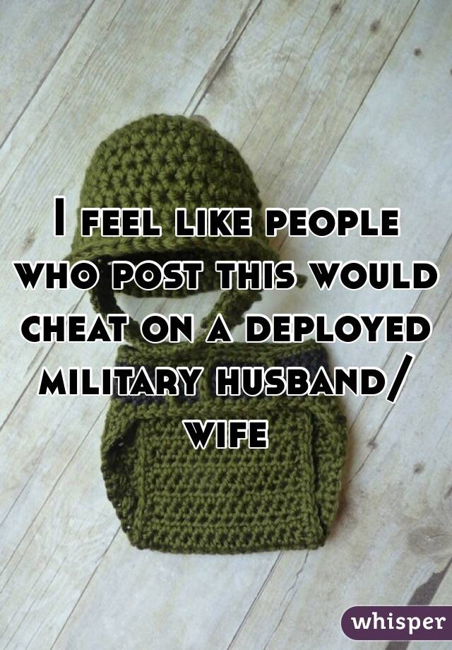 I feel like people who post this would cheat on a deployed military husband/wife
