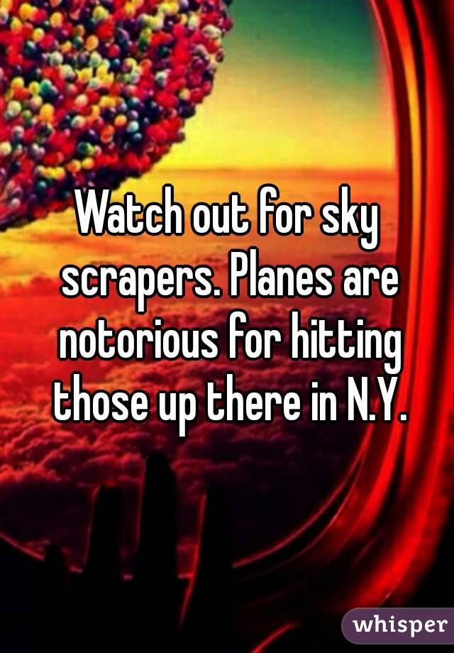 Watch out for sky scrapers. Planes are notorious for hitting those up there in N.Y.
