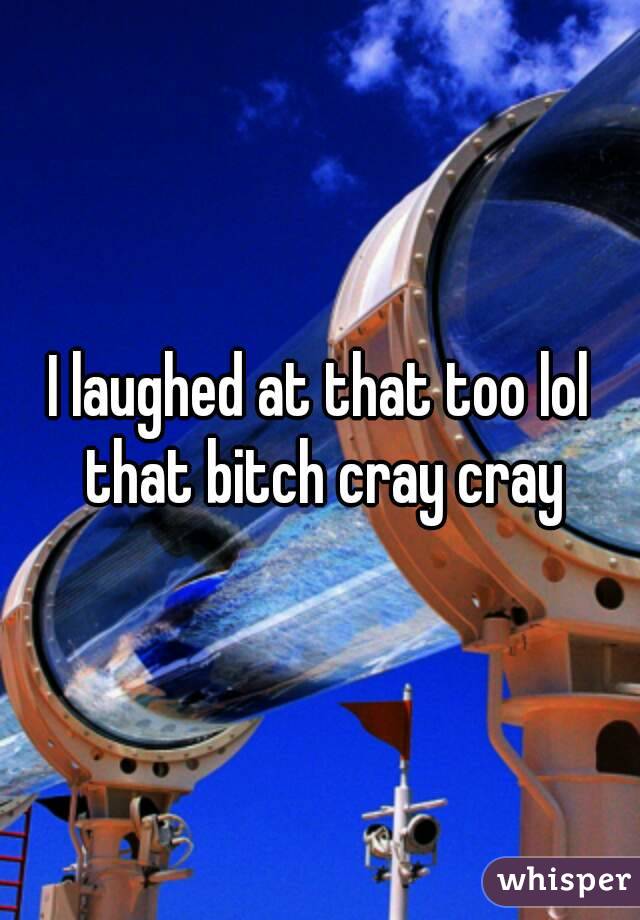 I laughed at that too lol that bitch cray cray