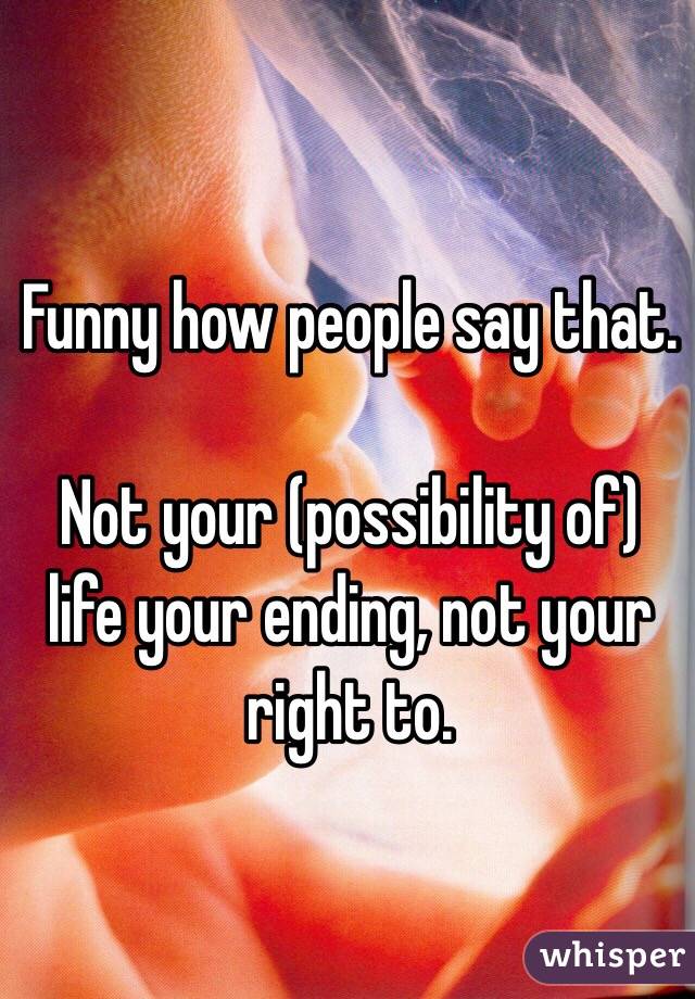 Funny how people say that. 

Not your (possibility of) life your ending, not your right to.