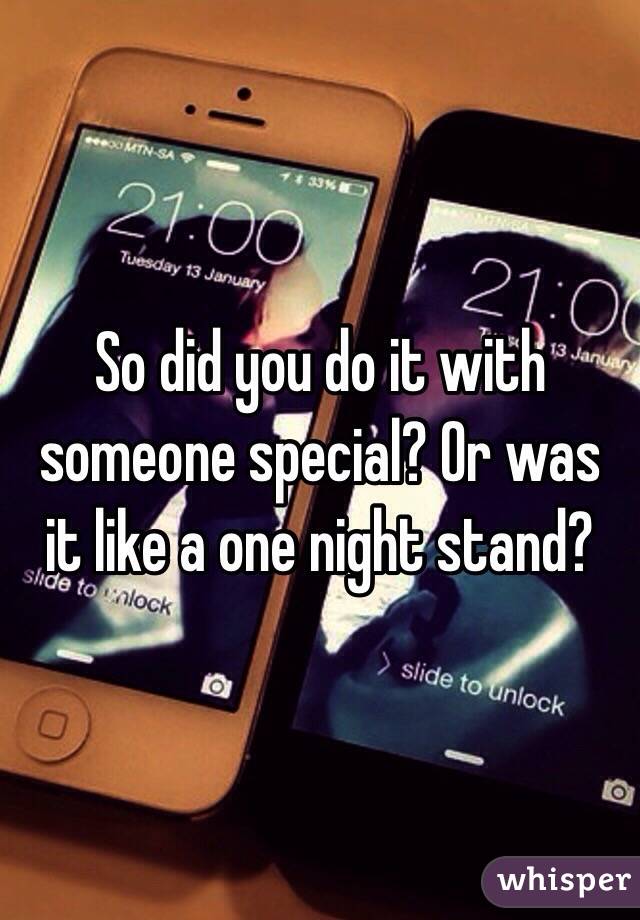 So did you do it with someone special? Or was it like a one night stand?