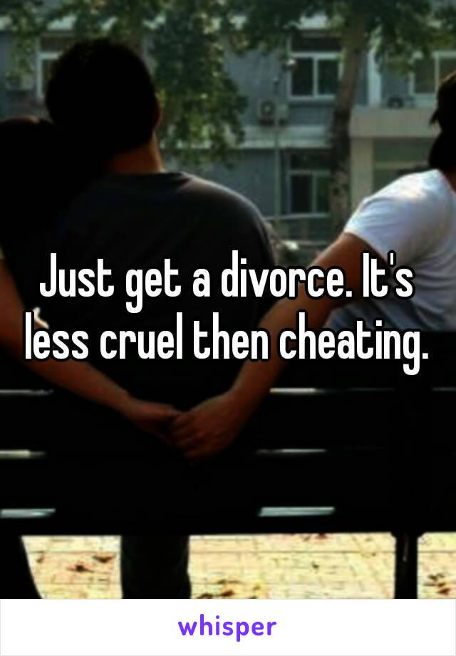Just get a divorce. It's less cruel then cheating. 