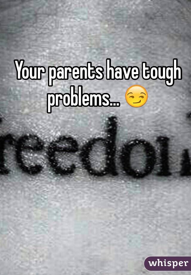 Your parents have tough problems... 😏