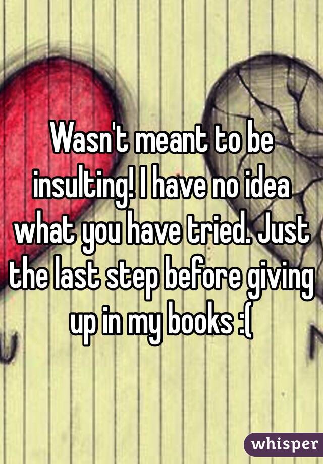 Wasn't meant to be insulting! I have no idea what you have tried. Just the last step before giving up in my books :(