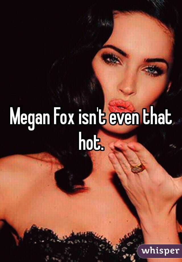 Megan Fox isn't even that hot. 