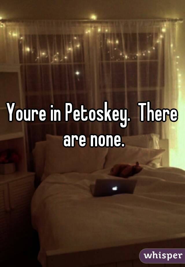 Youre in Petoskey.  There are none.