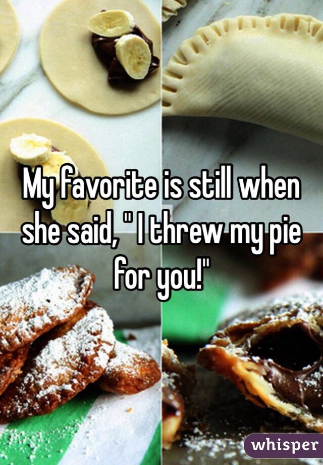 My favorite is still when she said, " I threw my pie for you!"